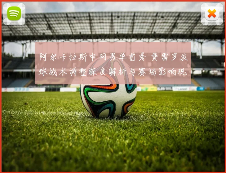 阿尔卡拉斯中网男单首秀 费雷罗发球战术调整深度解析与赛场影响观察