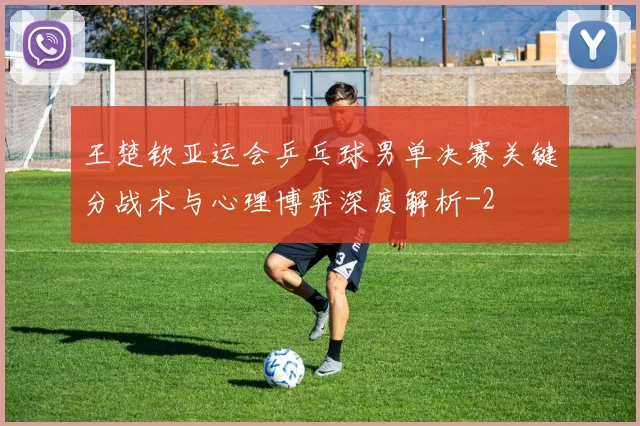 王楚钦亚运会乒乓球男单决赛关键分战术与心理博弈深度解析