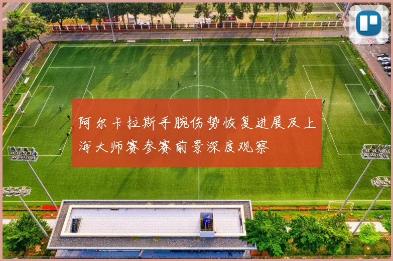 阿尔卡拉斯手腕伤势恢复进展及上海大师赛参赛前景深度观察