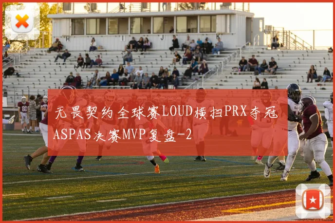 无畏契约全球赛LOUD横扫PRX夺冠 ASPAS决赛MVP复盘
