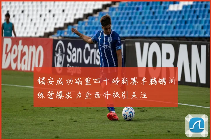 锡安成功减重四十磅新赛季鹈鹕训练营爆发力全面升级引关注