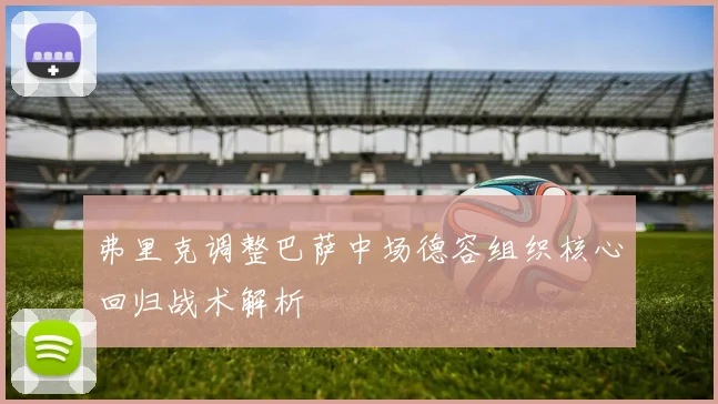 弗里克调整巴萨中场德容组织核心回归战术解析