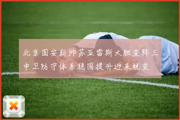 北京国安新帅苏亚雷斯大胆变阵三中卫防守体系稳固提升迎来蜕变