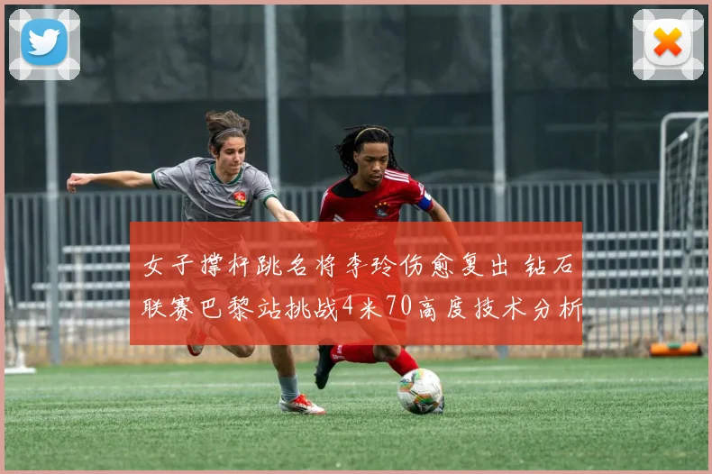 女子撑杆跳名将李玲伤愈复出 钻石联赛巴黎站挑战4米70高度技术分析