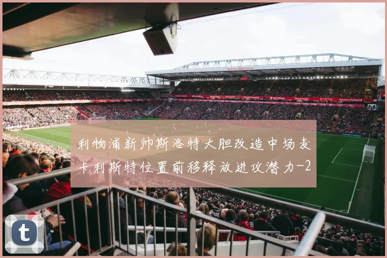 利物浦新帅斯洛特大胆改造中场麦卡利斯特位置前移释放进攻潜力