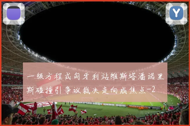 一级方程式匈牙利站维斯塔潘诺里斯碰撞引争议裁决走向成焦点
