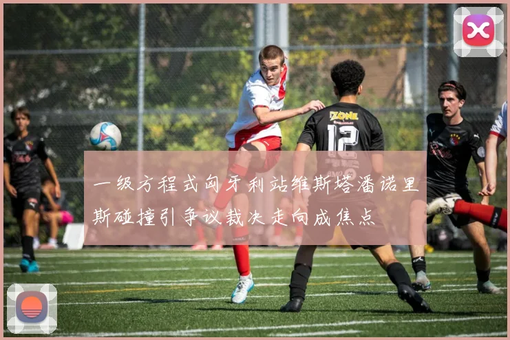 一级方程式匈牙利站维斯塔潘诺里斯碰撞引争议裁决走向成焦点