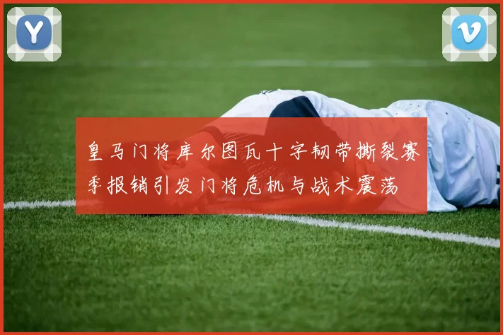 皇马门将库尔图瓦十字韧带撕裂赛季报销引发门将危机与战术震荡