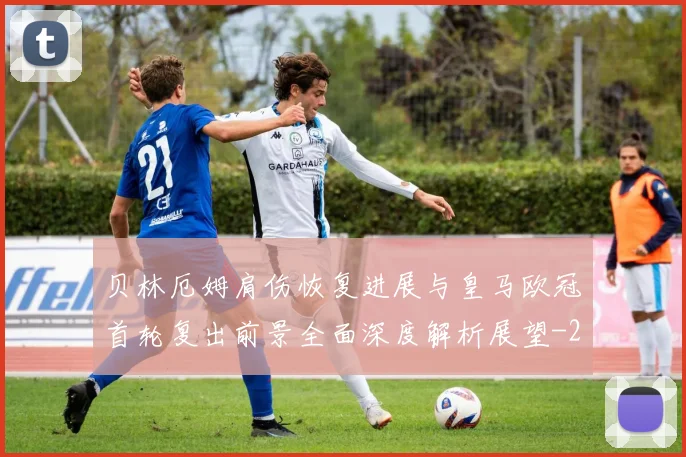 贝林厄姆肩伤恢复进展与皇马欧冠首轮复出前景全面深度解析展望