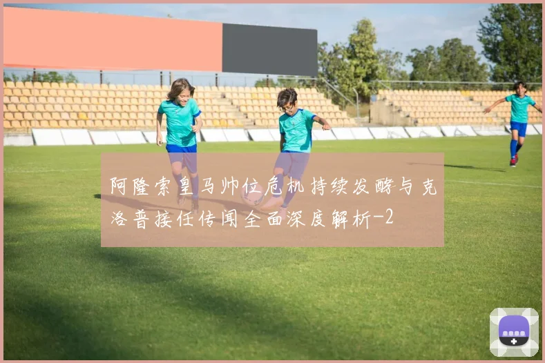 阿隆索皇马帅位危机持续发酵与克洛普接任传闻全面深度解析