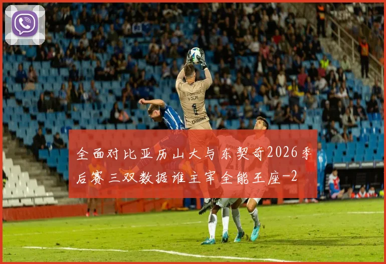 全面对比亚历山大与东契奇2026季后赛三双数据谁主宰全能王座