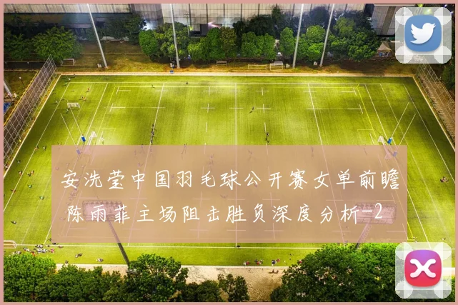 安洗莹中国羽毛球公开赛女单前瞻 陈雨菲主场阻击胜负深度分析
