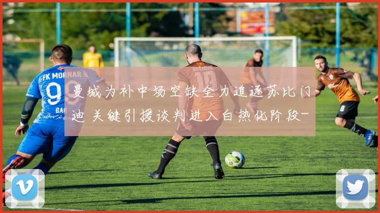 曼城为补中场空缺全力追逐苏比门迪 关键引援谈判进入白热化阶段