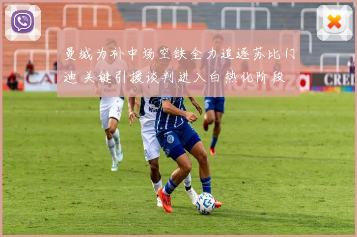 曼城为补中场空缺全力追逐苏比门迪 关键引援谈判进入白热化阶段