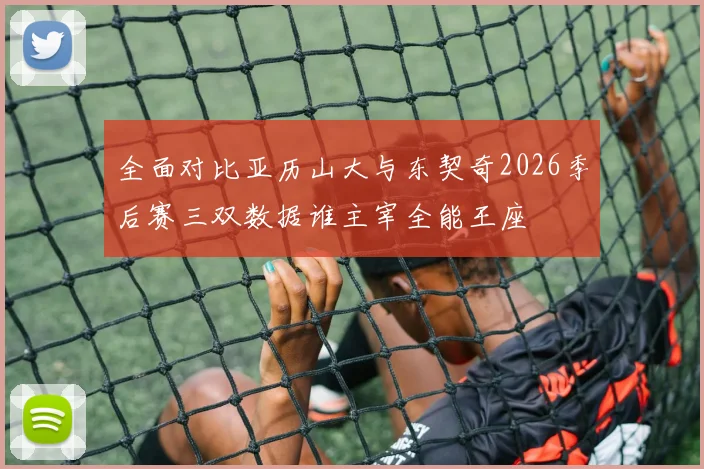 全面对比亚历山大与东契奇2026季后赛三双数据谁主宰全能王座