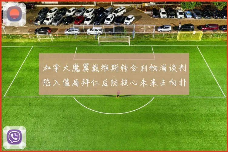 加拿大魔翼戴维斯转会利物浦谈判陷入僵局拜仁后防核心未来去向扑朔迷离