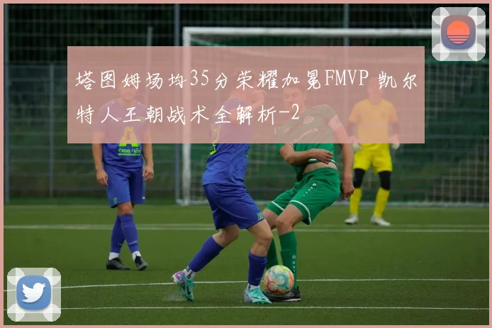 塔图姆场均35分荣耀加冕FMVP 凯尔特人王朝战术全解析