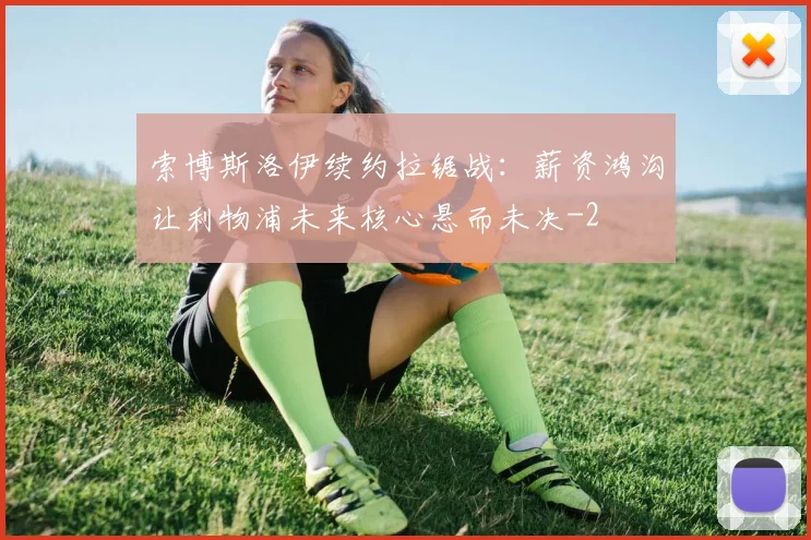 索博斯洛伊续约拉锯战：薪资鸿沟让利物浦未来核心悬而未决