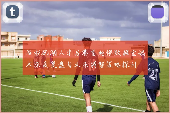 洛杉矶湖人季后赛首轮惨败掘金战术深度复盘与未来调整策略探讨