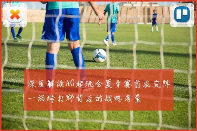 深度解读AG超玩会夏季赛首发变阵一诺转打野背后的战略考量