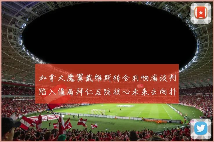 加拿大魔翼戴维斯转会利物浦谈判陷入僵局拜仁后防核心未来去向扑朔迷离