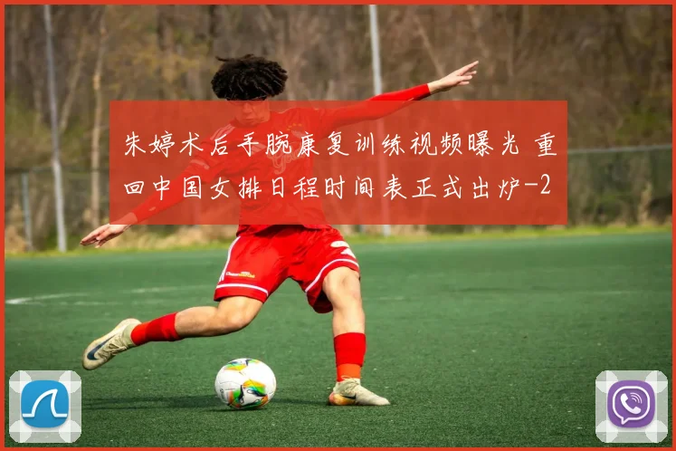 朱婷术后手腕康复训练视频曝光 重回中国女排日程时间表正式出炉