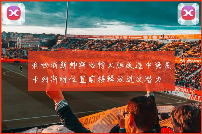 利物浦新帅斯洛特大胆改造中场麦卡利斯特位置前移释放进攻潜力